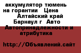 аккумулятор тюмень 75 на горантии › Цена ­ 3 000 - Алтайский край, Барнаул г. Авто » Автопринадлежности и атрибутика   